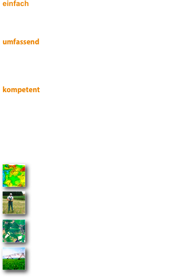 einfach: wir sind im Bereich der ortspezifischen Landwirtschaft (Precision Farming) beratend tätig. Wir entwickeln mit Ihnen einfache, nachvollziehbare und sinnvolle Managementkonzepte aus den komplexen Zusammenhängen der Einflussfaktoren vor Ort.
umfassend: eine ganzheitlliche Betrachtung der Einflussgrößen ist zwingend notwendig, um sinnvolle und nachhaltige Entscheidungen im Bereich Precision Farming treffen zu können. Die Anschaffung bzw. der Einsatz moderner GPS-Technik in der Landwirtschaft sollte den Gegebenheiten des jeweiligen Betriebes angemessen sein. kompetent: Beratung zum jeweiligen Einsatz bzw. zur Einsatzerweiterung von bereits vorhandener Systemen für Precision Farming erhalten Sie von uns vor Ort. 


Durchführung und Beratung von

￼
  Precision Farming
  Planung von Precision Farming Strategien
￼
  GPS-Bodenprobenahme
  im Raster oder nach Bodenarten
￼
  Luftbilderstellung und Auswertung  
  schlaggerecht, hochauflösend
 ￼
  Melioration
  Wartung + Instandhaltung von Meliorationsanlagen